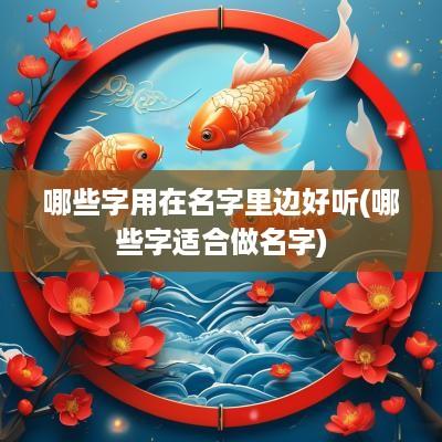 哪些字用在名字里边好听(哪些字适合做名字)