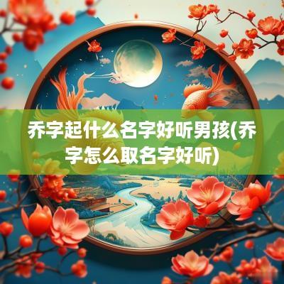 乔字起什么名字好听男孩(乔字怎么取名字好听)