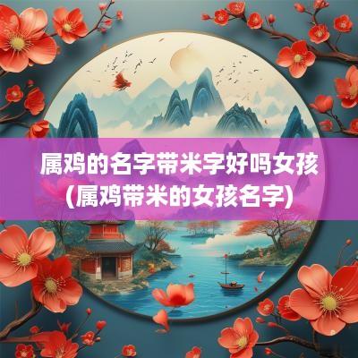 属鸡的名字带米字好吗女孩(属鸡带米的女孩名字)