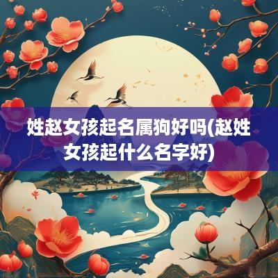 姓赵女孩起名属狗好吗(赵姓女孩起什么名字好)