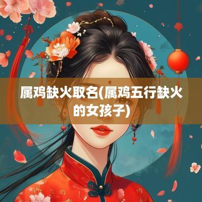 属鸡缺火取名(属鸡五行缺火的女孩子)