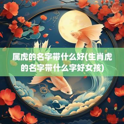 属虎的名字带什么好(生肖虎的名字带什么字好女孩)