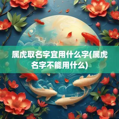 属虎取名字宜用什么字(属虎名字不能用什么)