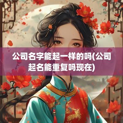 公司名字能起一样的吗(公司起名能重复吗现在)