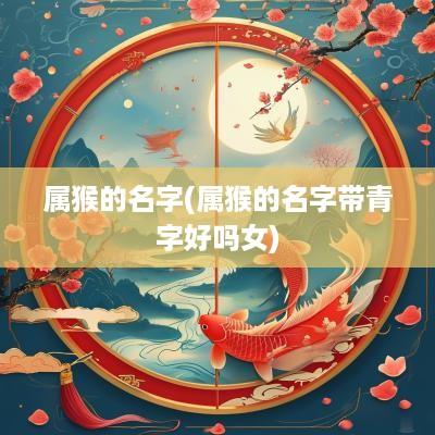 属猴的名字(属猴的名字带青字好吗女)