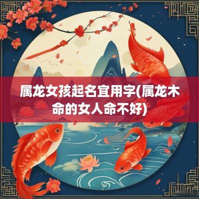 属龙女孩起名宜用字(属龙木命的女人命不好)