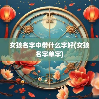 女孩名字中带什么字好(女孩名字单字)