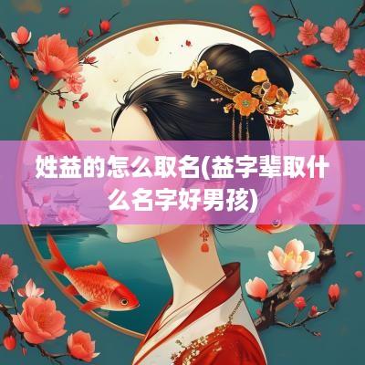 姓益的怎么取名(益字辈取什么名字好男孩)