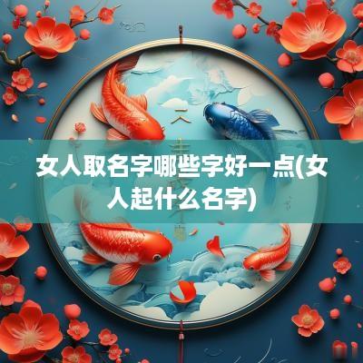 女人取名字哪些字好一点(女人起什么名字)