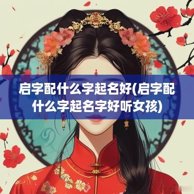 启字配什么字起名好(启字配什么字起名字好听女孩)