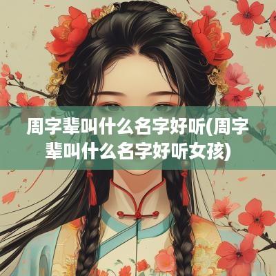 周字辈叫什么名字好听(周字辈叫什么名字好听女孩)