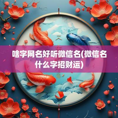 啥字网名好听微信名(微信名什么字招财运)