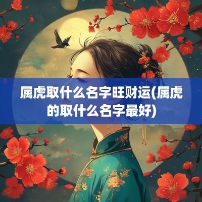 属虎取什么名字旺财运(属虎的取什么名字最好)