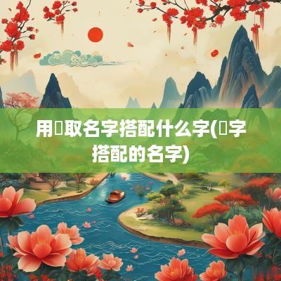 用衎取名字搭配什么字(楒字搭配的名字)