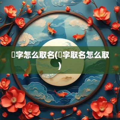 埼字怎么取名(垚字取名怎么取)