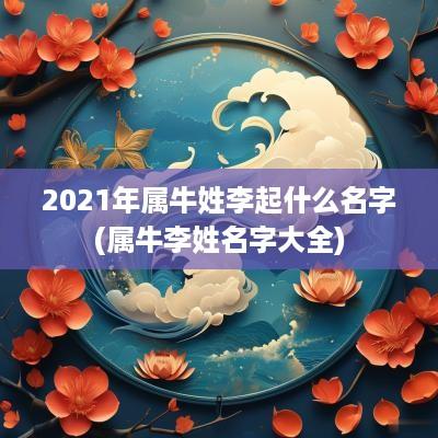 2025年属牛姓李起什么名字(属牛李姓名字大全)