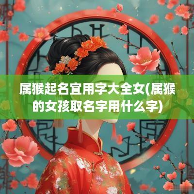 属猴起名宜用字大全女(属猴的女孩取名字用什么字)