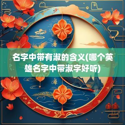 名字中带有淑的含义(哪个英雄名字中带淑字好听)