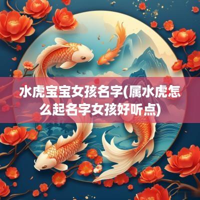 水虎宝宝女孩名字(属水虎怎么起名字女孩好听点)