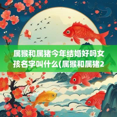 属猴和属猪今年结婚好吗女孩名字叫什么(属猴和属猪2025年结婚吉日)