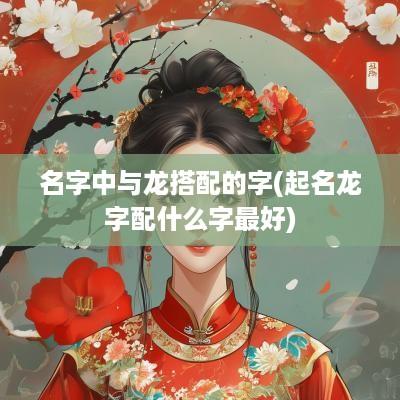 名字中与龙搭配的字(起名龙字配什么字最好)