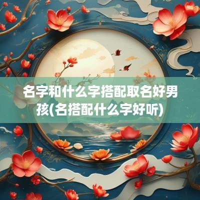 名字和什么字搭配取名好男孩(名搭配什么字好听)