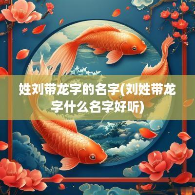 姓刘带龙字的名字(刘姓带龙字什么名字好听)