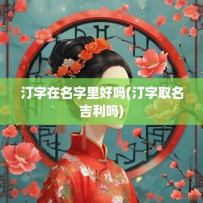 汀字在名字里好吗(汀字取名吉利吗)