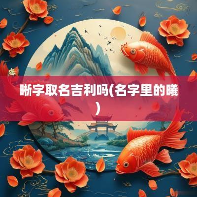 晰字取名吉利吗(名字里的曦)