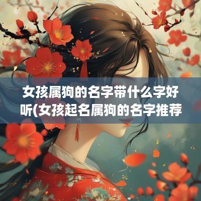 女孩属狗的名字带什么字好听(女孩起名属狗的名字推荐以及用字解析)