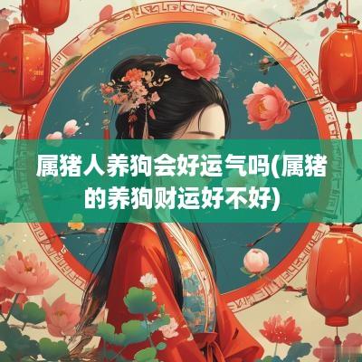 属猪人养狗会好运气吗(属猪的养狗财运好不好)