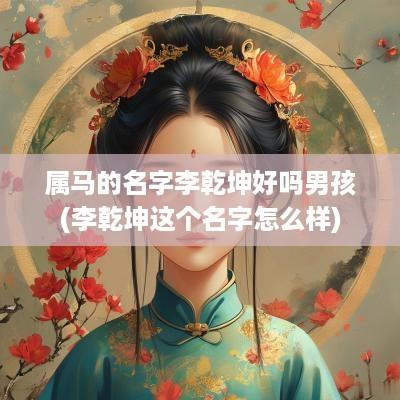 属马的名字李乾坤好吗男孩(李乾坤这个名字怎么样)