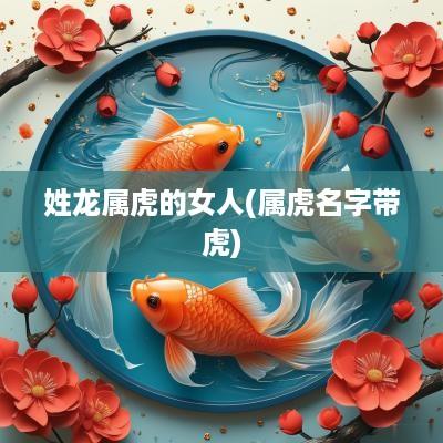 姓龙属虎的女人(属虎名字带虎)