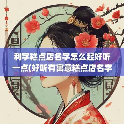 利字糕点店名字怎么起好听一点(好听有寓意糕点店名字)