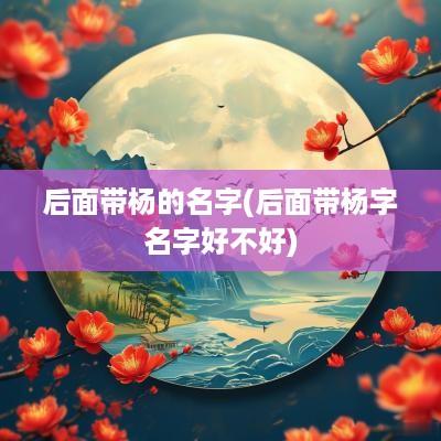后面带杨的名字(后面带杨字名字好不好)