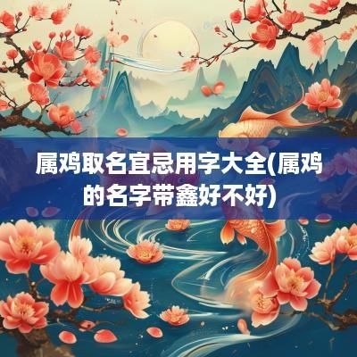 属鸡取名宜忌用字大全(属鸡的名字带鑫好不好)
