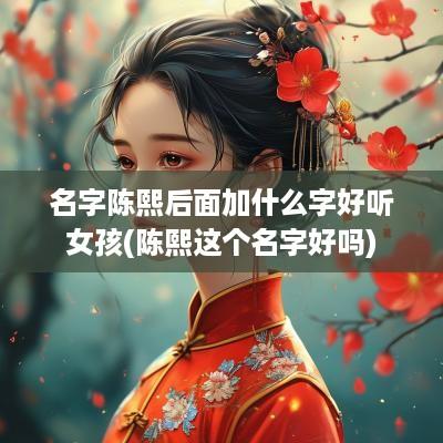 名字陈熙后面加什么字好听女孩(陈熙这个名字好吗)