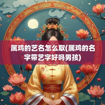 属鸡的艺名怎么取(属鸡的名字带艺字好吗男孩)