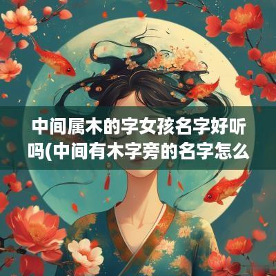 中间属木的字女孩名字好听吗(中间有木字旁的名字怎么取)