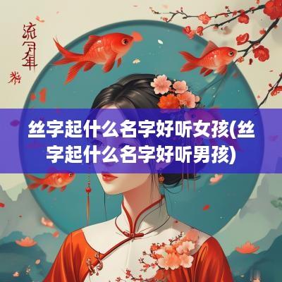 丝字起什么名字好听女孩(丝字起什么名字好听男孩)