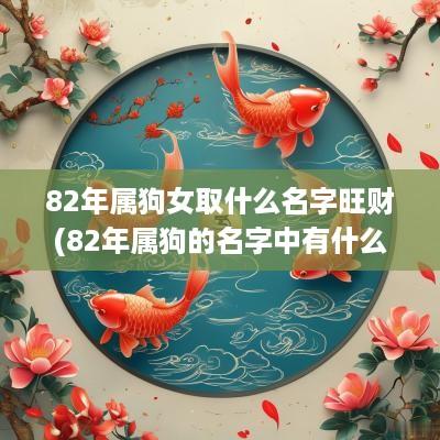 82年属狗女取什么名字旺财(82年属狗的名字中有什么字好)