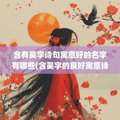 含有吴字诗句寓意好的名字有哪些(含吴字的良好寓意诗句)