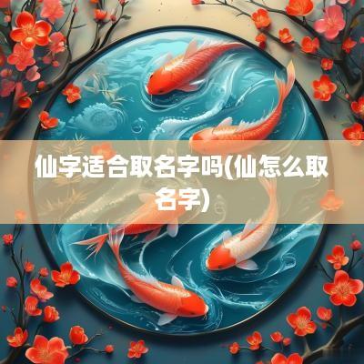 仙字适合取名字吗(仙怎么取名字)