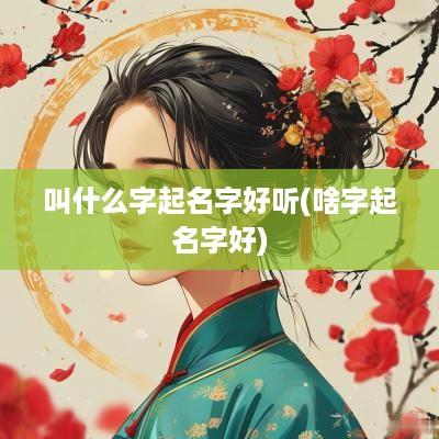 叫什么字起名字好听(啥字起名字好)