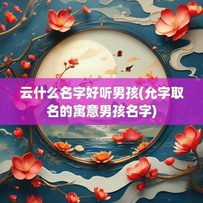 云什么名字好听男孩(允字取名的寓意男孩名字)
