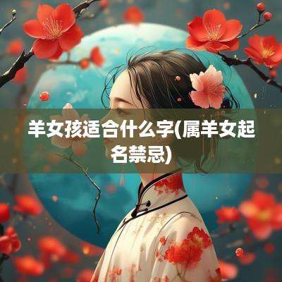 羊女孩适合什么字(属羊女起名禁忌)