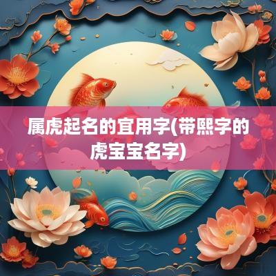 属虎起名的宜用字(带熙字的虎宝宝名字)