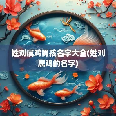 姓刘属鸡男孩名字大全(姓刘属鸡的名字)