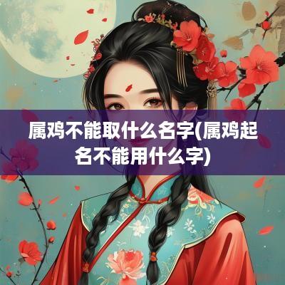 属鸡不能取什么名字(属鸡起名不能用什么字)