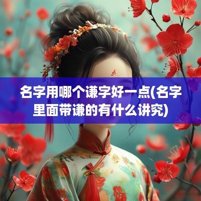 名字用哪个谦字好一点(名字里面带谦的有什么讲究)